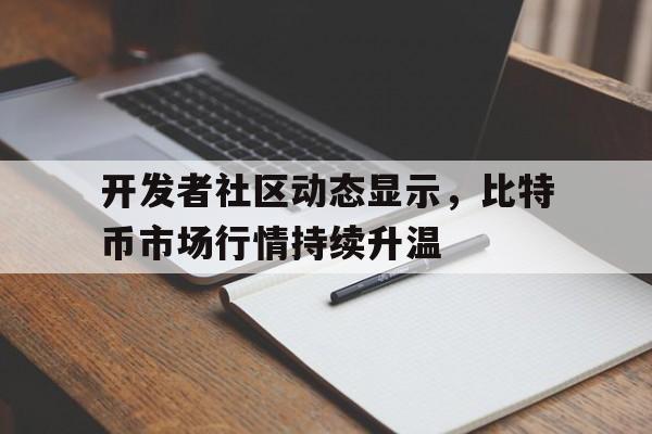 关于开发者社区动态显示，比特币市场行情持续升温的信息